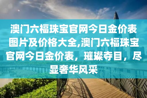 澳门六福珠宝官网今日金价表图片及价格大全,澳门六福珠宝官网今日金价表，璀璨夺目，尽显奢华风采