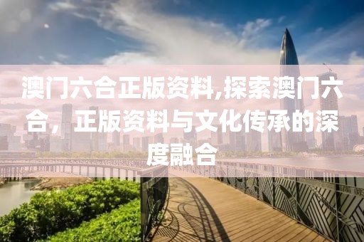 澳门六合正版资料,探索澳门六合，正版资料与文化传承的深度融合