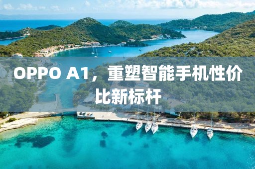 OPPO A1，重塑智能手机性价比新标杆