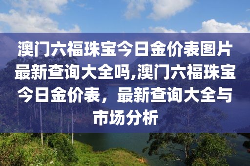 澳门六福珠宝今日金价表图片最新查询大全吗,澳门六福珠宝今日金价表，最新查询大全与市场分析