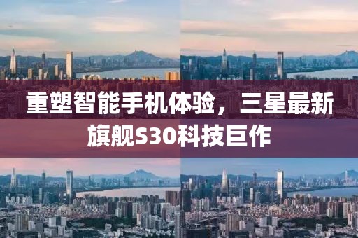 重塑智能手机体验，三星最新旗舰S30科技巨作
