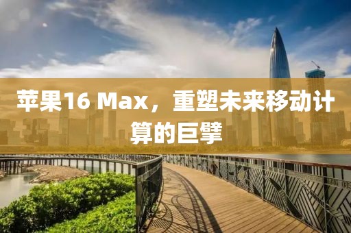 苹果16 Max，重塑未来移动计算的巨擘