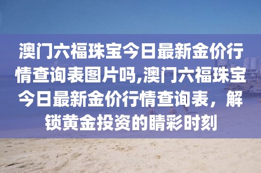 澳门六福珠宝今日最新金价行情查询表图片吗,澳门六福珠宝今日最新金价行情查询表，解锁黄金投资的睛彩时刻
