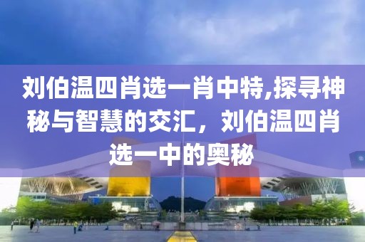 刘伯温四肖选一肖中特,探寻神秘与智慧的交汇，刘伯温四肖选一中的奥秘