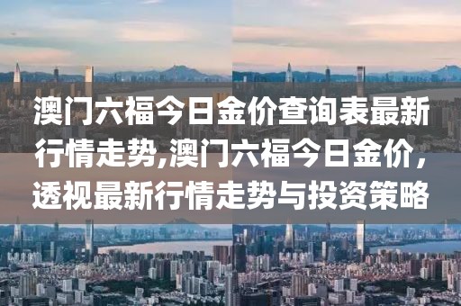 澳门六福今日金价查询表最新行情走势,澳门六福今日金价，透视最新行情走势与投资策略