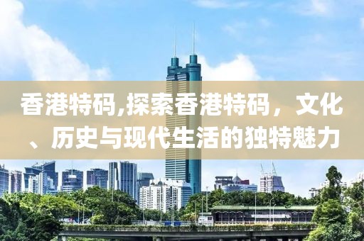 香港特码,探索香港特码，文化、历史与现代生活的独特魅力