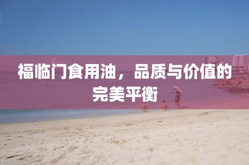 福临门食用油，品质与价值的完美平衡
