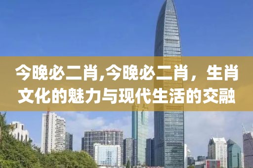 今晚必二肖,今晚必二肖，生肖文化的魅力与现代生活的交融
