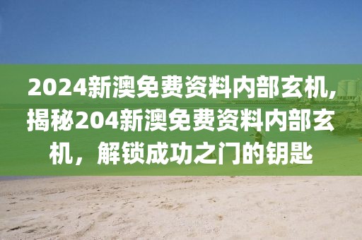 2024新澳免费资料内部玄机,揭秘204新澳免费资料内部玄机，解锁成功之门的钥匙