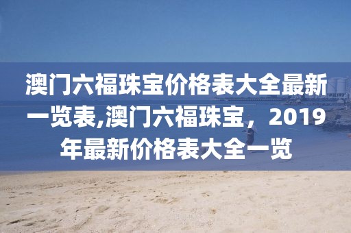 澳门六福珠宝价格表大全最新一览表,澳门六福珠宝，2019年最新价格表大全一览