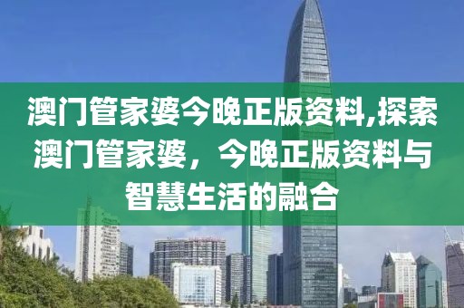 澳门管家婆今晚正版资料,探索澳门管家婆，今晚正版资料与智慧生活的融合