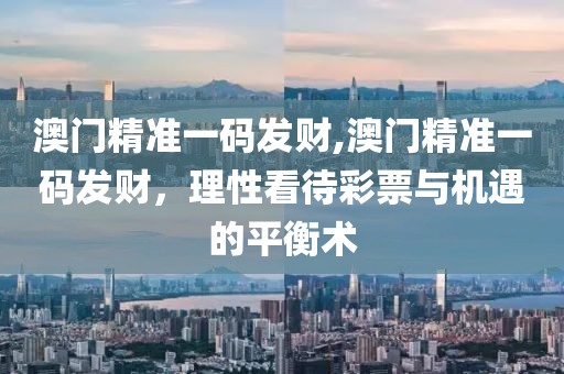 澳门精准一码发财,澳门精准一码发财，理性看待彩票与机遇的平衡术
