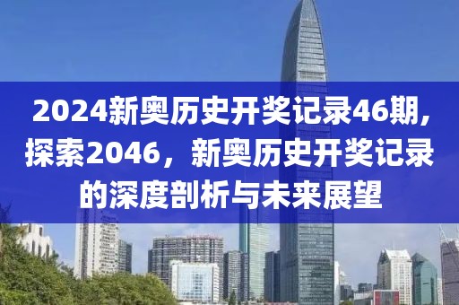 2024新奥历史开奖记录46期,探索2046，新奥历史开奖记录的深度剖析与未来展望