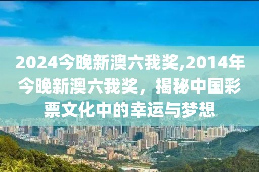 2024今晚新澳六我奖,2014年今晚新澳六我奖，揭秘中国彩票文化中的幸运与梦想