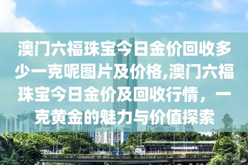 澳门六福珠宝今日金价回收多少一克呢图片及价格,澳门六福珠宝今日金价及回收行情，一克黄金的魅力与价值探索