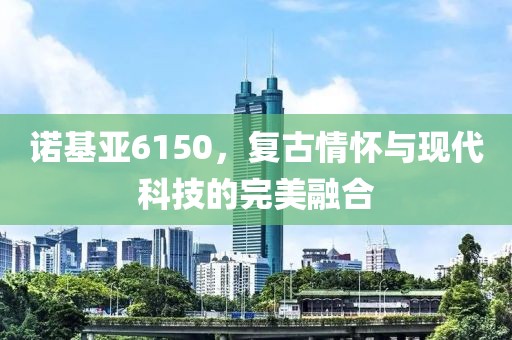 诺基亚6150，复古情怀与现代科技的完美融合