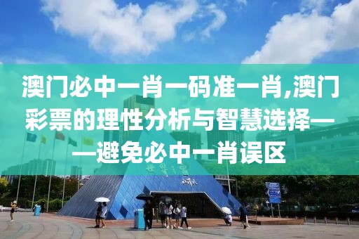 澳门必中一肖一码准一肖,澳门彩票的理性分析与智慧选择——避免必中一肖误区