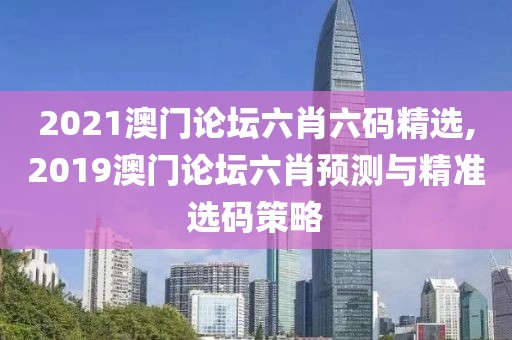2021澳门论坛六肖六码精选