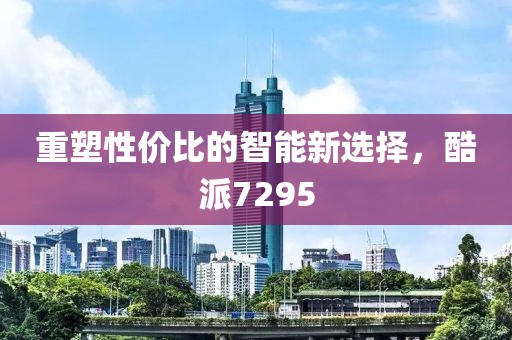 重塑性价比的智能新选择，酷派7295