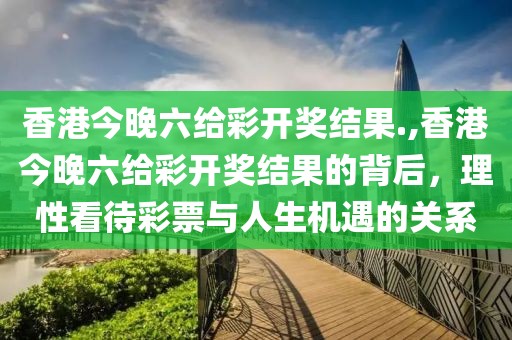 香港今晚六给彩开奖结果.,香港今晚六给彩开奖结果的背后，理性看待彩票与人生机遇的关系