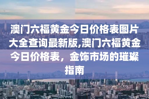 澳门六福黄金今日价格表图片大全查询最新版,澳门六福黄金今日价格表，金饰市场的璀璨指南