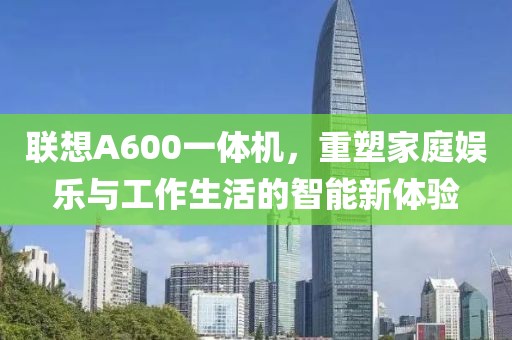 联想A600一体机，重塑家庭娱乐与工作生活的智能新体验