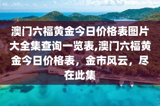澳门六福黄金今日价格表图片大全集查询一览表,澳门六福黄金今日价格表，金市风云，尽在此集
