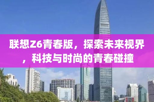 联想Z6青春版，探索未来视界，科技与时尚的青春碰撞