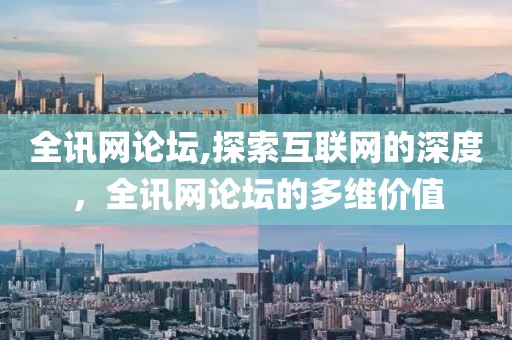 全讯网论坛,探索互联网的深度，全讯网论坛的多维价值