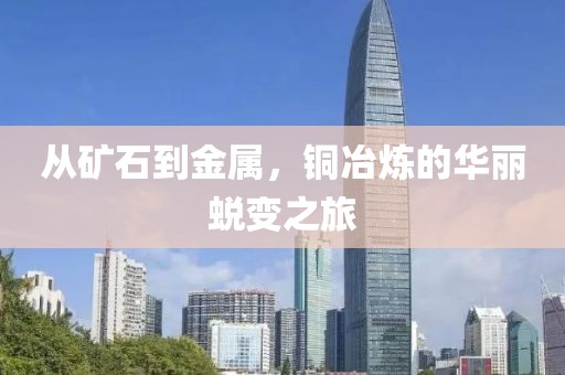 从矿石到金属，铜冶炼的华丽蜕变之旅