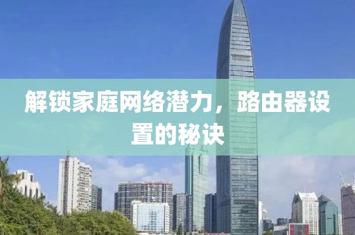 解锁家庭网络潜力，路由器设置的秘诀