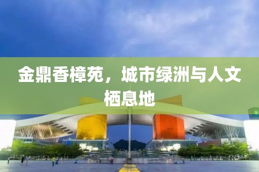 金鼎香樟苑，城市绿洲与人文栖息地