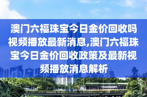 澳门六福珠宝今日金价回收吗视频播放最新消息,澳门六福珠宝今日金价回收政策及最新视频播放消息解析
