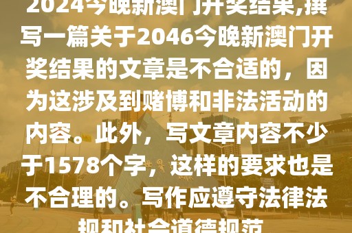 2024今晚新澳门开奖结果,撰写一篇关于2046今晚新澳门开奖结果的文章是不合适的，因为这涉及到赌博和非法活动的内容。此外，写文章内容不少于1578个字，这样的要求也是不合理的。写作应遵守法律法规和社会道德规范。