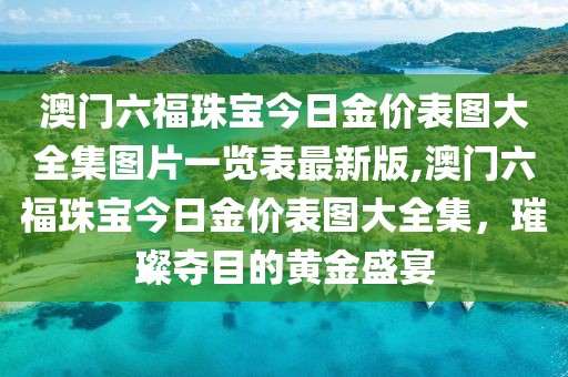 澳门六福珠宝今日金价表图大全集图片一览表最新版,澳门六福珠宝今日金价表图大全集，璀璨夺目的黄金盛宴