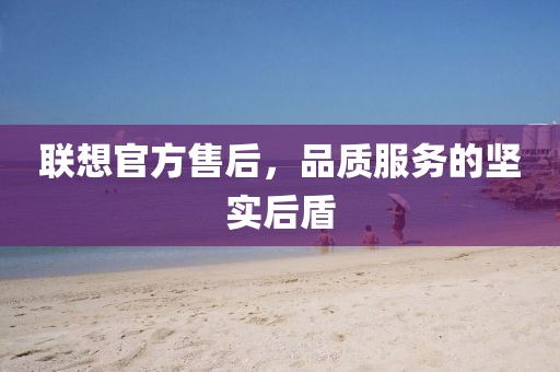 联想官方售后，品质服务的坚实后盾