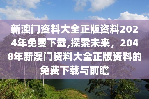 新澳门资料大全正版资料2024年免费下载,探索未来，2048年新澳门资料大全正版资料的免费下载与前瞻