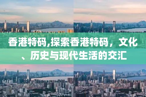 香港特码,探索香港特码，文化、历史与现代生活的交汇