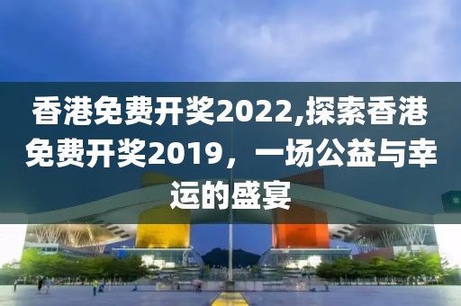 香港免费开奖2022,探索香港免费开奖2019，一场公益与幸运的盛宴