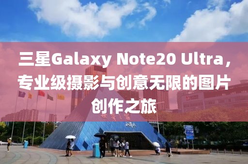 三星Galaxy Note20 Ultra，专业级摄影与创意无限的图片创作之旅
