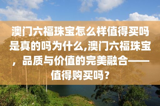 澳门六福珠宝怎么样值得买吗是真的吗为什么,澳门六福珠宝，品质与价值的完美融合——值得购买吗？