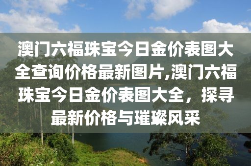澳门六福珠宝今日金价表图大全查询价格最新图片,澳门六福珠宝今日金价表图大全，探寻最新价格与璀璨风采