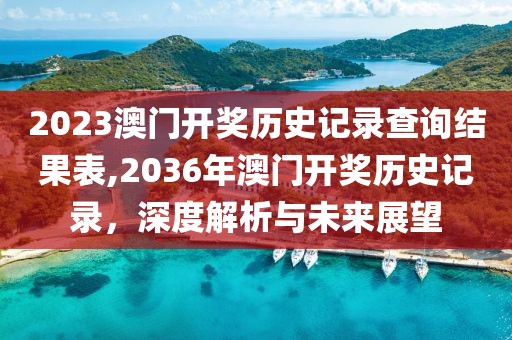2023澳门开奖历史记录查询结果表,2036年澳门开奖历史记录，深度解析与未来展望
