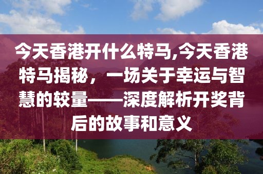 今天香港开什么特马,今天香港特马揭秘，一场关于幸运与智慧的较量——深度解析开奖背后的故事和意义