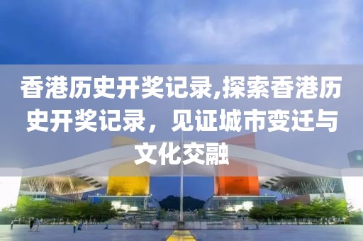 香港历史开奖记录,探索香港历史开奖记录，见证城市变迁与文化交融
