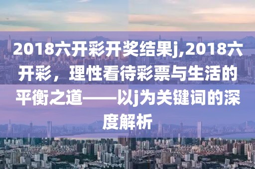2018六开彩开奖结果j,2018六开彩，理性看待彩票与生活的平衡之道——以j为关键词的深度解析
