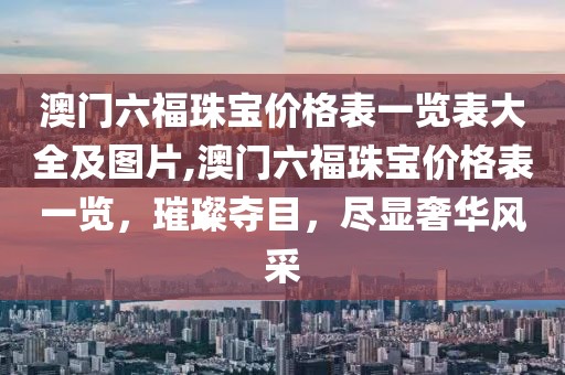 澳门六福珠宝价格表一览表大全及图片,澳门六福珠宝价格表一览，璀璨夺目，尽显奢华风采