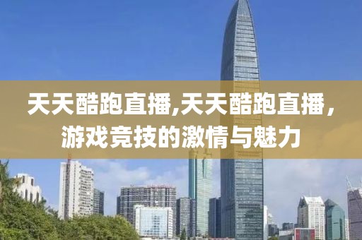 天天酷跑直播,天天酷跑直播，游戏竞技的激情与魅力