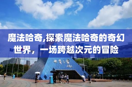 魔法哈奇,探索魔法哈奇的奇幻世界，一场跨越次元的冒险