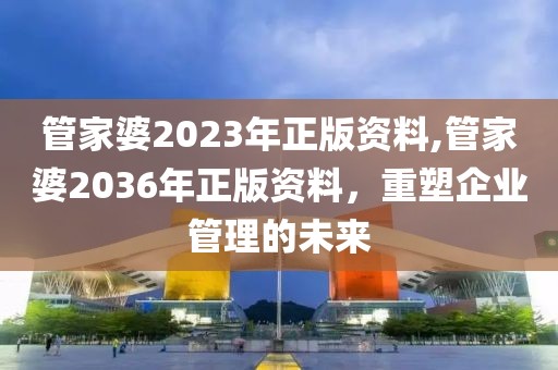 管家婆2023年正版资料,管家婆2036年正版资料，重塑企业管理的未来